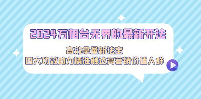 2024万相台无界的最新开法，高效拿量新法宝，四大功效助力精准触达高营...-E网资源
