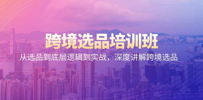 跨境选品培训班：从选品到底层逻辑到实战，深度讲解跨境选品-E网资源