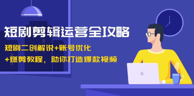 短剧剪辑运营全攻略：短剧二创解说+账号优化+燃剪教程，助你打造爆款视频-E网资源