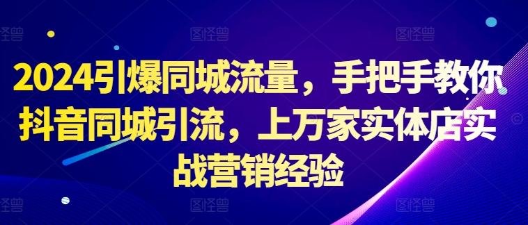 2024引爆同城流量，手把手教你抖音同城引流，上万家实体店实战营销经验-E网资源