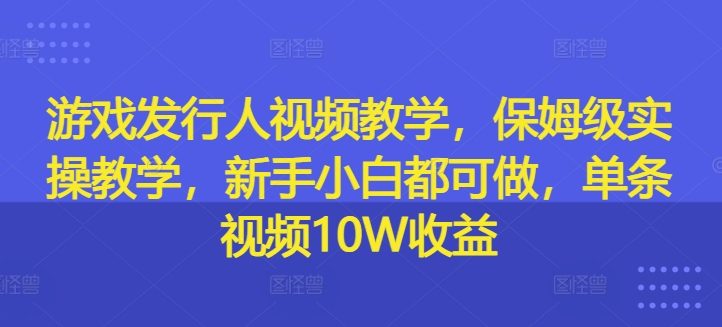游戏发行人视频教学，保姆级实操教学，新手小白都可做，单条视频10W收益-E网资源