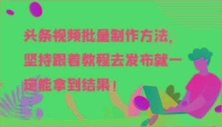头条视频批量制作方法，坚持跟着教程去发布就一定能拿到结果！-E网资源