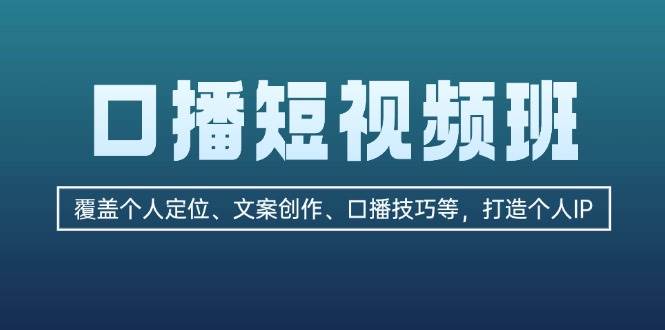 口播短视频班：覆盖个人定位、文案创作、口播技巧等，打造个人IP-E网资源