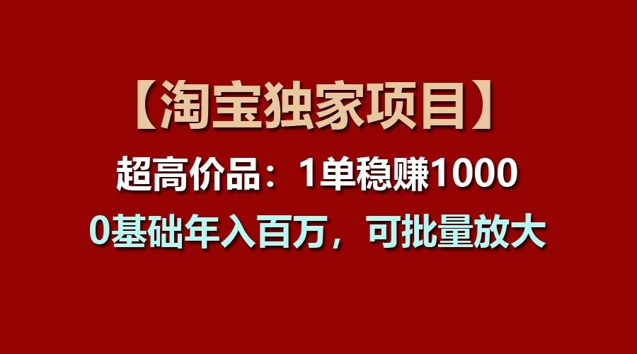 【淘宝独家项目】超高价品：1单稳赚1000多，0基础年入百万，可批量放大-E网资源