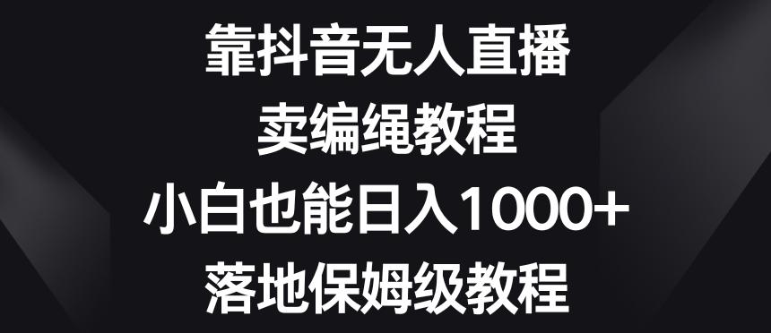 靠抖音无人直播，卖编绳教程，小白也能日入1000+，落地保姆级教程【揭秘】-E网资源