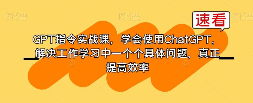 GPT指令实战课，学会使用ChatGPT，解决工作学习中一个个具体问题，真正提高效率-E网资源