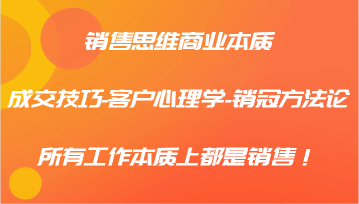 销售思维商业本质-成交技巧-客户心理学-销冠方法论，所有工作本质上都是销售！-E网资源