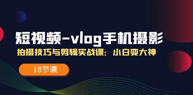 短视频-vlog手机摄影：拍摄技巧与剪辑实战课：小白变大神(18节课-E网资源