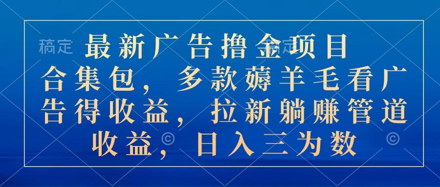 最新广告撸金项目合集包，多款薅羊毛看广告收益 拉新管道收益，日入三为数-E网资源