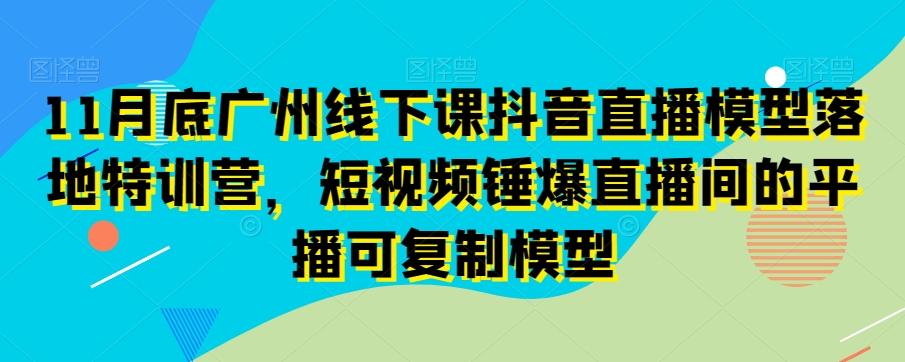 11月底广州线下课抖音直播模型落地特训营，短视频锤爆直播间的平播可复制模型-E网资源