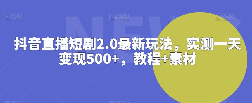 抖音直播短剧2.0最新玩法，实测一天变现500+，教程+素材【揭秘】-E网资源