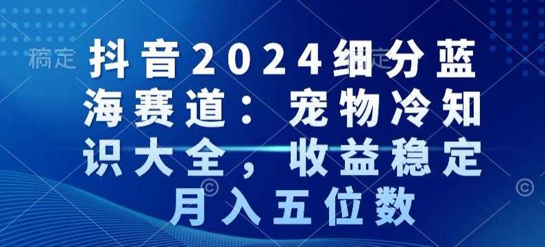 抖音2024细分蓝海赛道：宠物冷知识大全，收益稳定，月入五位数【揭秘】-E网资源