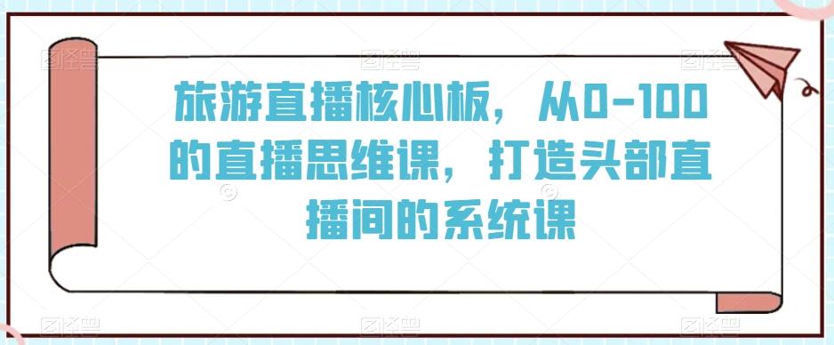 旅游直播核心板，从0-100的直播思维课，打造头部直播间的系统课-E网资源