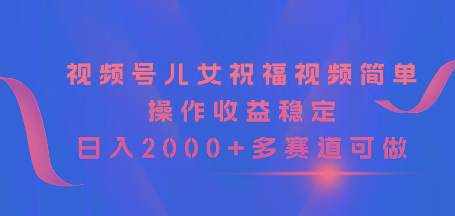 视频号儿女祝福视频，简单操作收益稳定，日入2000+，多赛道可做-E网资源