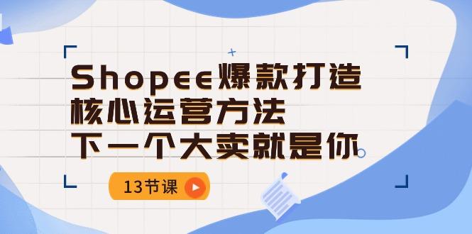 Shopee-爆款打造核心运营方法，下一个大卖就是你(13节课-E网资源