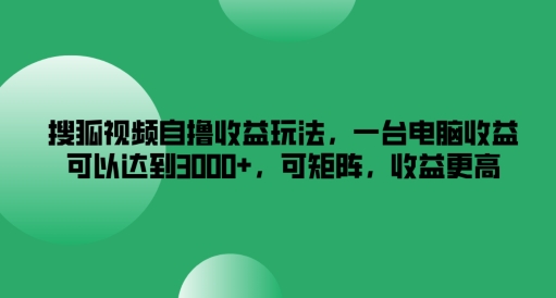 搜狐视频自撸收益玩法，一台电脑收益可以达到3k+，可矩阵，收益更高【揭秘】-E网资源