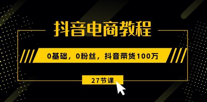 抖音电商教程：0基础，0粉丝，抖音带货100万(27节视频课-E网资源