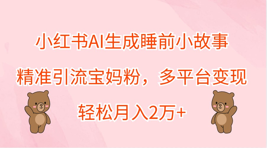 小红书AI生成睡前小故事，精准引流宝妈粉，多平台变现，轻松月入2万+-E网资源