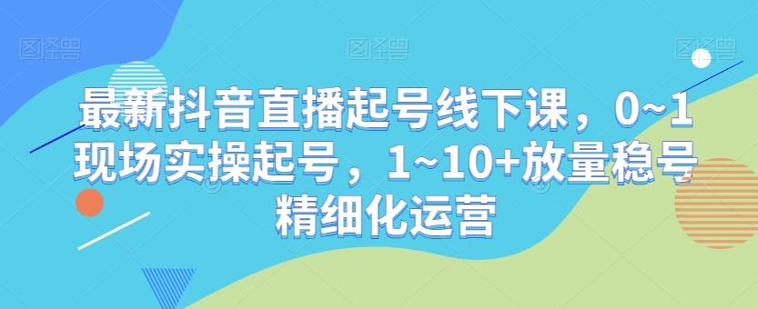 最新抖音直播起号线下课，0~1现场实操起号，1~10+放量稳号精细化运营-E网资源