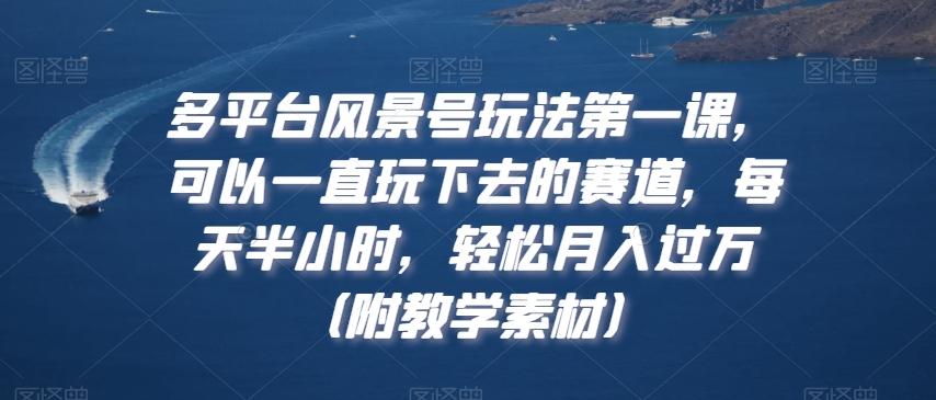 多平台风景号玩法第一课，可以一直玩下去的赛道，每天半小时，轻松月入过万（附教学素材）【揭秘】-E网资源
