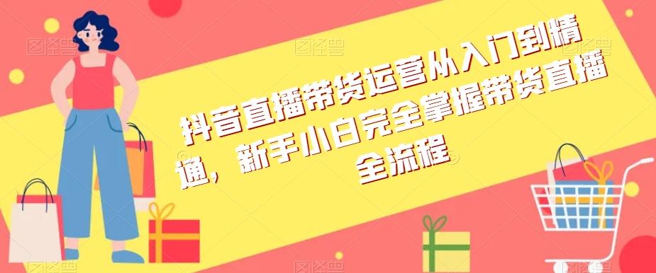 抖音直播带货运营从入门到精通，新手小白完全掌握带货直播全流程-E网资源