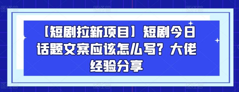 【短剧拉新项目】短剧今日话题文案应该怎么写？大佬经验分享-E网资源