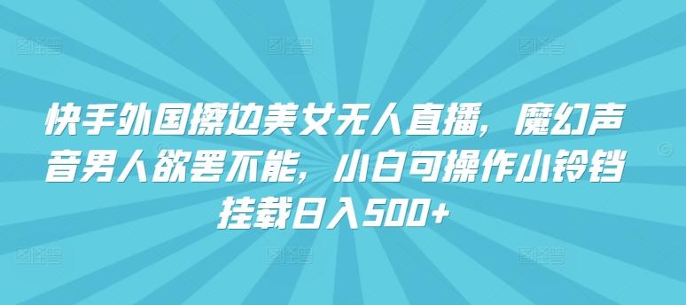 快手外国擦边美女无人直播，魔幻声音男人欲罢不能，小白可操作小铃铛挂载日入500+【揭秘】-E网资源