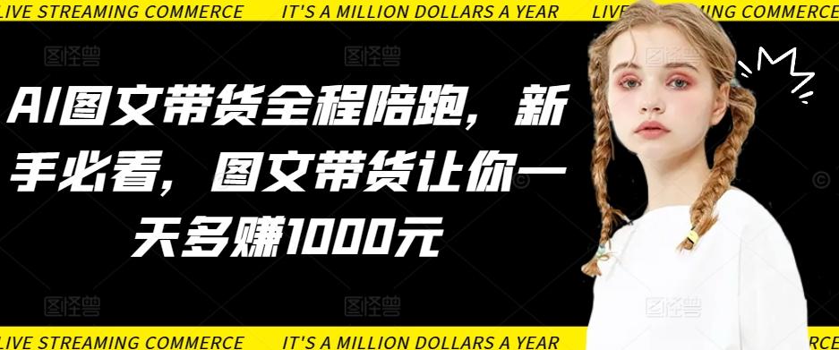 AI图文带货全程陪跑，新手必看，图文带货让你一天多赚1000元-E网资源
