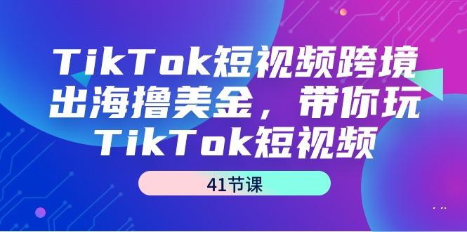TikTok短视频跨境出海撸美金，带你玩TikTok短视频(41节课)-E网资源