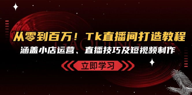 从零到百万！Tk直播间打造教程，涵盖小店运营、直播技巧及短视频制作-E网资源