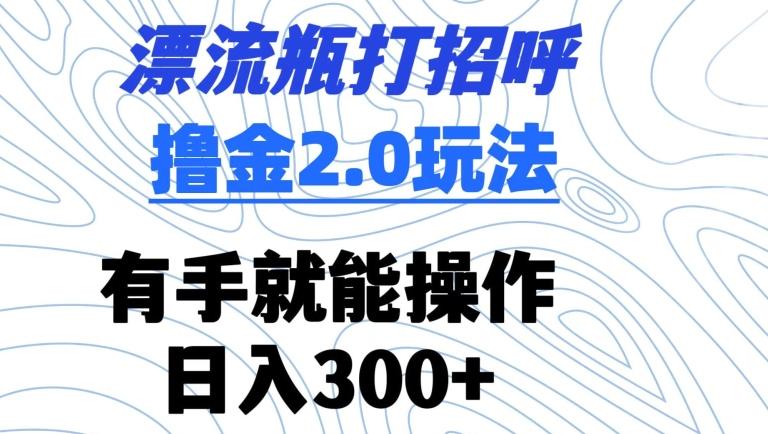 漂流瓶打招呼撸金2.0玩法，有手就能做，日入300+【揭秘】-E网资源