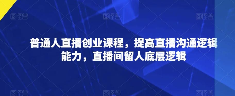 普通人直播创业课程，提高直播沟通逻辑能力，直播间留人底层逻辑-E网资源