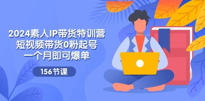 2024素人IP带货特训营，短视频带货0粉起号，一个月即可爆单(156节-E网资源