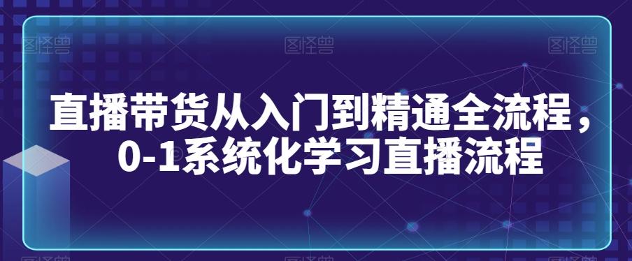 直播带货从入门到精通全流程，0-1系统化学习直播流程-E网资源