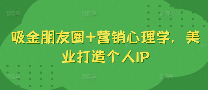 吸金朋友圈+营销心理学，美业打造个人IP-E网资源