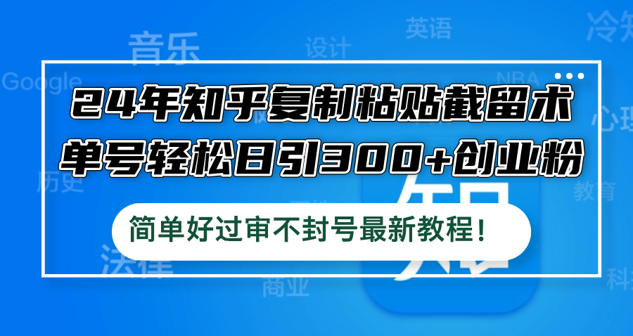 24年知乎复制粘贴截留术，单号轻松日引300+创业粉，简单好过审不封号最…-E网资源