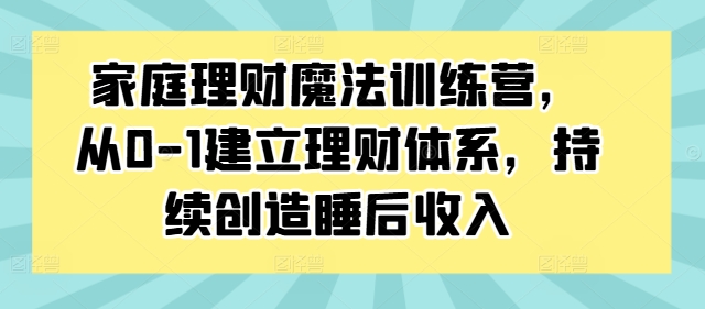 家庭理财魔法训练营，从0-1建立理财体系，持续创造睡后收入-E网资源