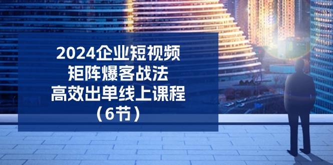 2024企业-短视频-矩阵 爆客战法，高效出单线上课程(6节-E网资源