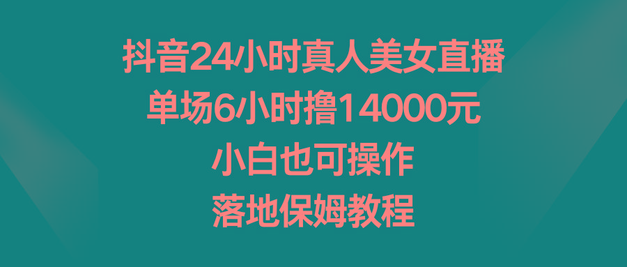 抖音24小时真人美女直播，单场6小时撸14000元，小白也可操作，落地保姆教程-E网资源