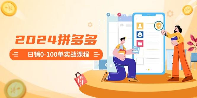 2024拼多多日销0-100单实战课程：新手注册开店到日销100单整套流程-E网资源