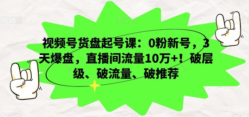 视频号货盘起号课：0粉新号，3天爆盘，直播间流量10万+！破层级、破流量、破推荐-E网资源