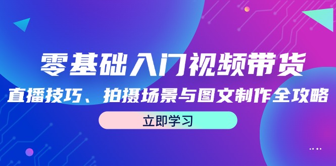 零基础入门视频带货：直播技巧、拍摄场景与图文制作全攻略-E网资源