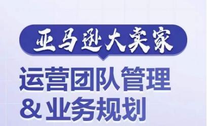 亚马逊大卖家-运营团队管理&业务规划，为你揭秘如何打造超强实力的运营团队-E网资源