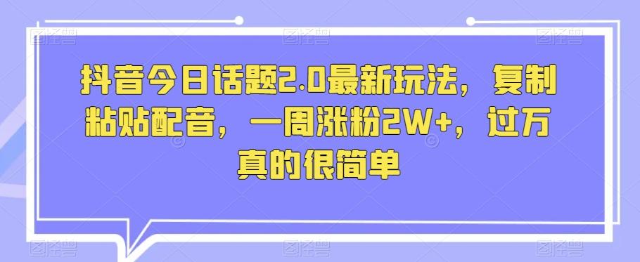 抖音今日话题2.0最新玩法，复制粘贴配音，一周涨粉2W+，过万真的很简单-E网资源
