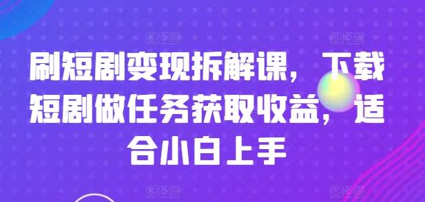 刷短剧变现拆解课，下载短剧做任务获取收益，适合小白上手-E网资源
