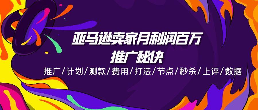 亚马逊卖家月利润百万的推广秘诀，推广/计划/测款/费用/打法/节点/秒杀…-E网资源