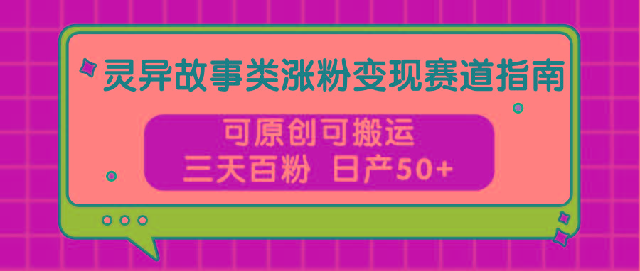 灵异故事类涨粉变现赛道指南，可原创可搬运，三天百粉 日产50+-E网资源