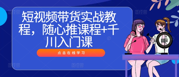 短视频带货实战教程，随心推课程+千川入门课-E网资源
