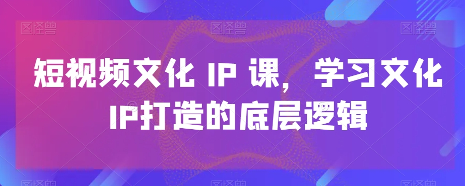 短视频文化IP课，学习文化IP打造的底层逻辑-E网资源