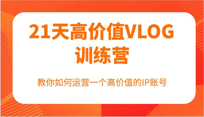 21天高价值VLOG训练营【第一期】，教你如何运营一个高价值的IP账号-E网资源